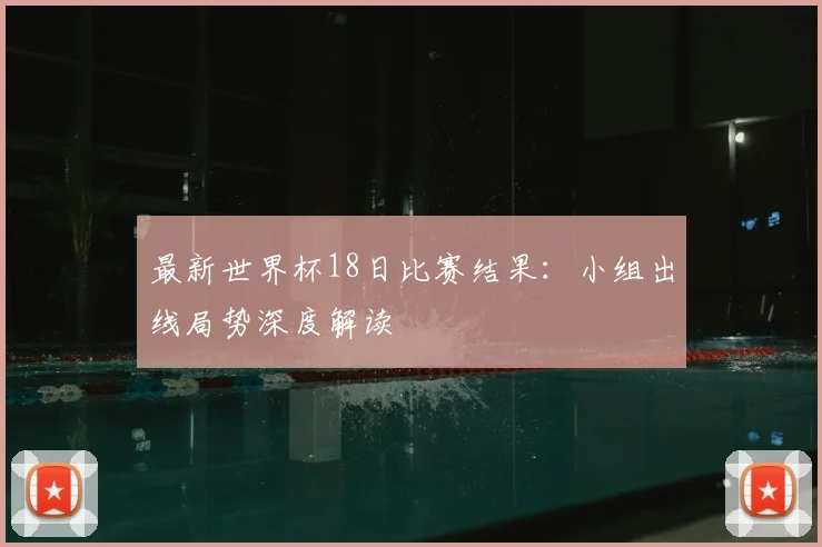 最新世界杯18日比赛结果：小组出线局势深度解读