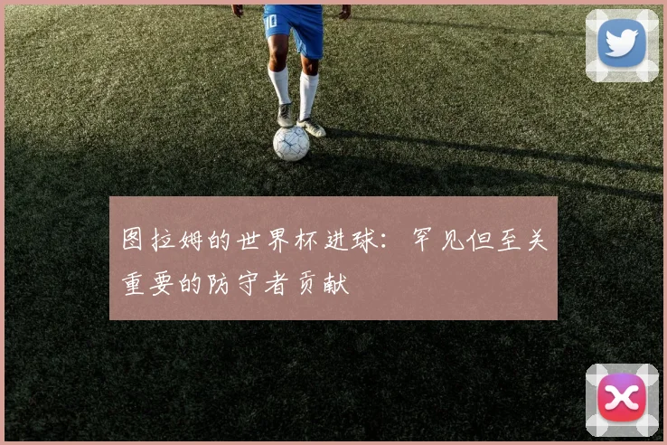 图拉姆的世界杯进球：罕见但至关重要的防守者贡献
