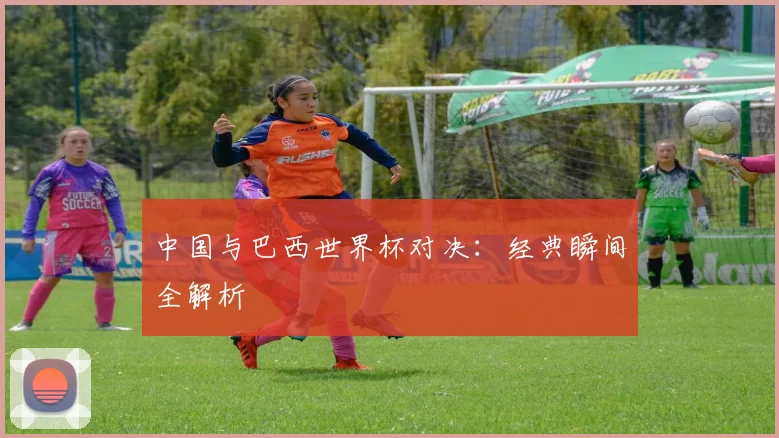 中国与巴西世界杯对决：经典瞬间全解析