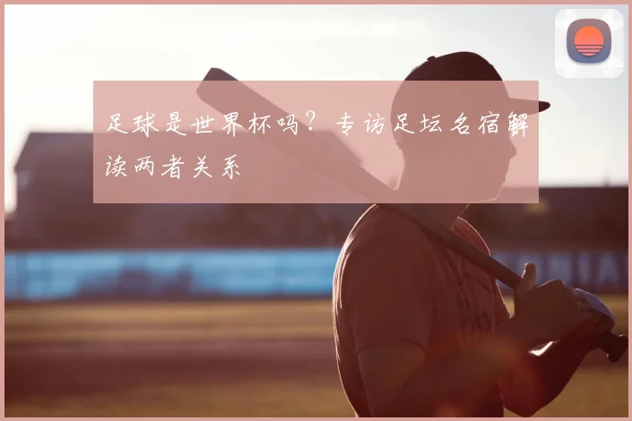 足球是世界杯吗？专访足坛名宿解读两者关系