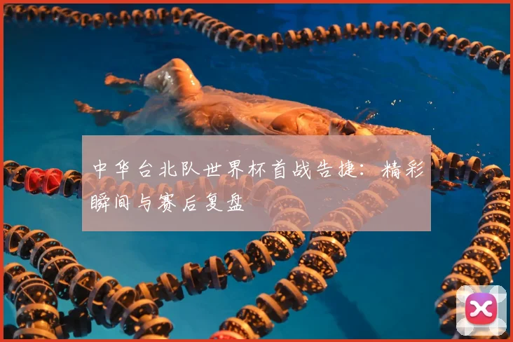 中华台北队世界杯首战告捷：精彩瞬间与赛后复盘