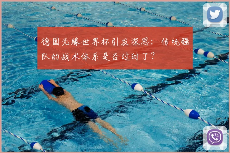 德国无缘世界杯引发深思:传统强队的战术体系是否过时了?