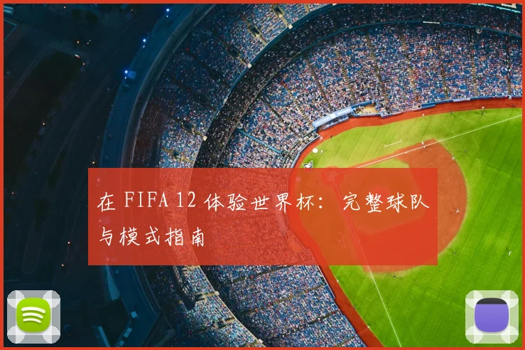 在 FIFA 12 体验世界杯：完整球队与模式指南