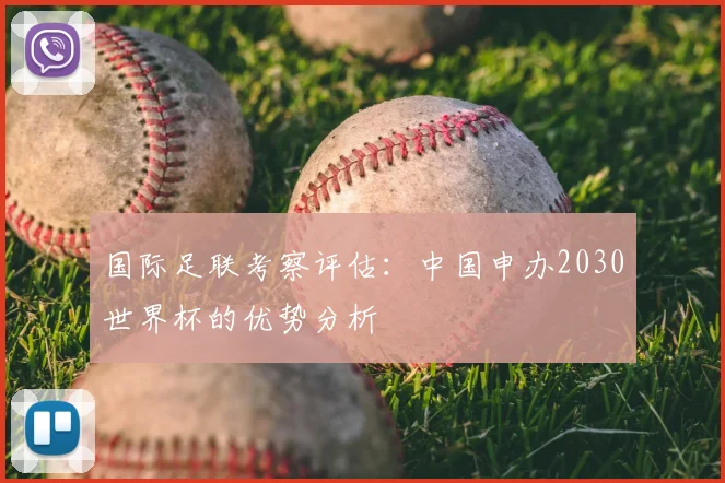 国际足联考察评估：中国申办2030世界杯的优势分析
