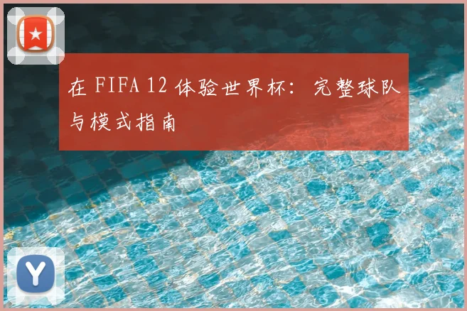 在 FIFA 12 体验世界杯：完整球队与模式指南