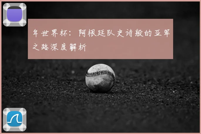 年世界杯:阿根廷队史诗般的亚军之路深度解析
