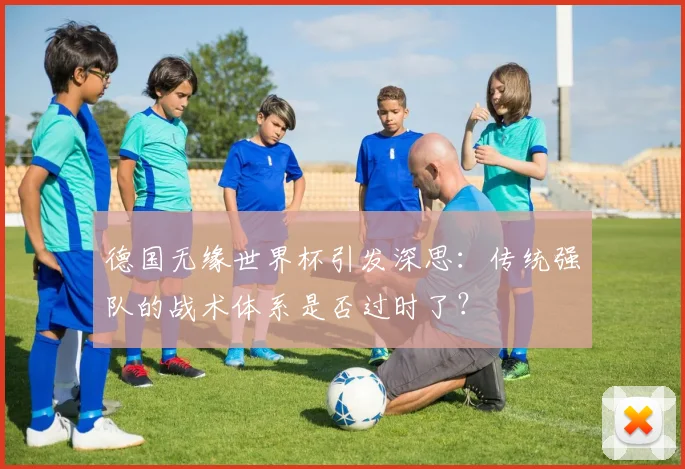 德国无缘世界杯引发深思：传统强队的战术体系是否过时了？