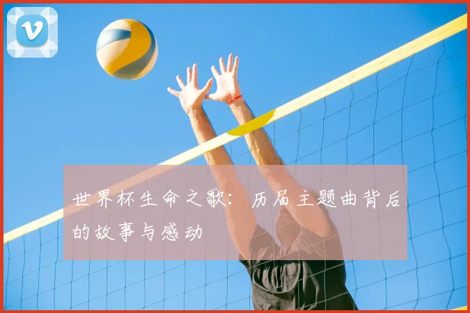 世界杯生命之歌：历届主题曲背后的故事与感动