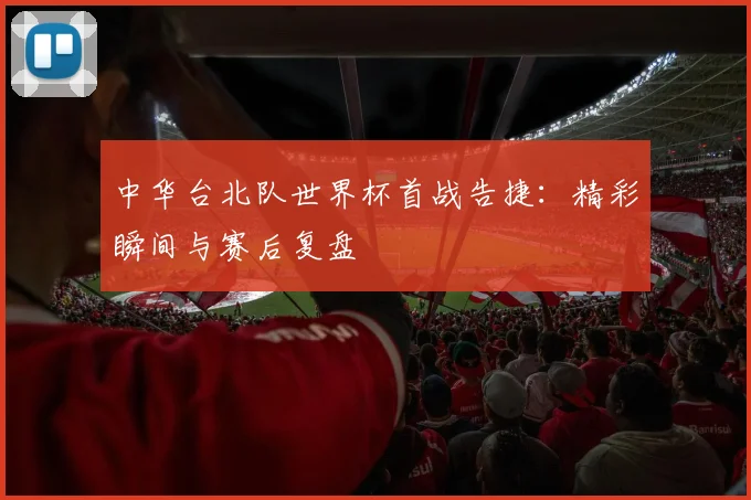 中华台北队世界杯首战告捷：精彩瞬间与赛后复盘