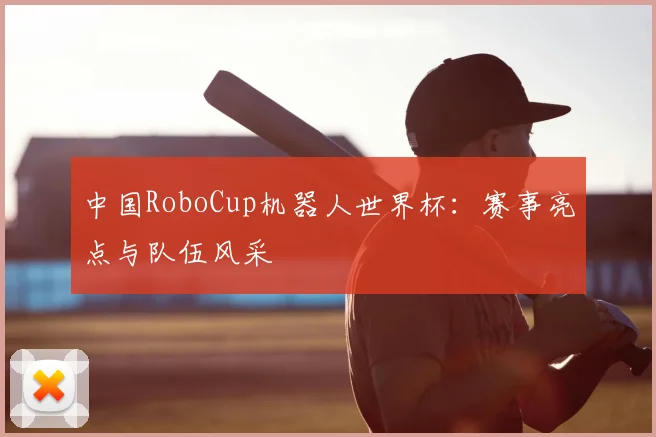中国RoboCup机器人世界杯：赛事亮点与队伍风采