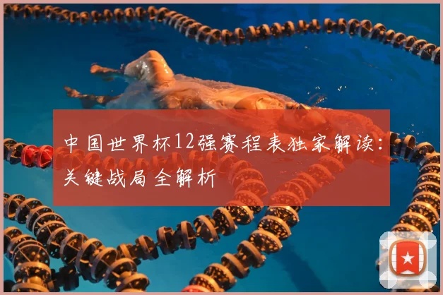 中国世界杯12强赛程表独家解读：关键战局全解析