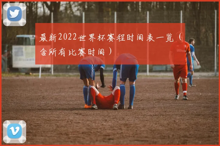 最新2022世界杯赛程时间表一览（含所有比赛时间）