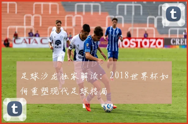 足球沙龙独家解读：2018世界杯如何重塑现代足球格局
