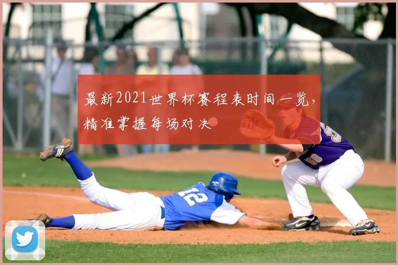 最新2021世界杯赛程表时间一览，精准掌握每场对决