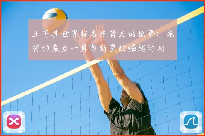土耳其世界杯名单背后的故事：老将的最后一舞与新星的崛起时刻