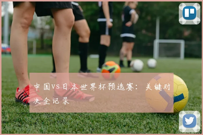 中国vs日本世界杯预选赛：关键对决全记录