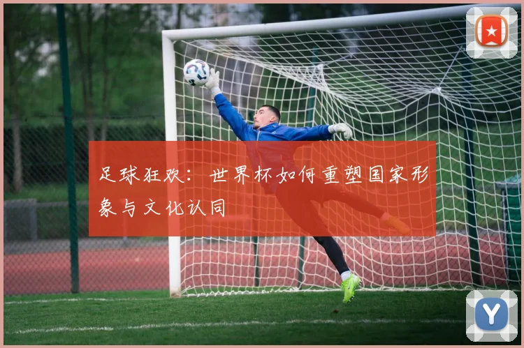 足球狂欢：世界杯如何重塑国家形象与文化认同
