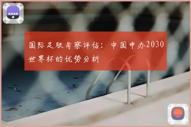 国际足联考察评估：中国申办2030世界杯的优势分析