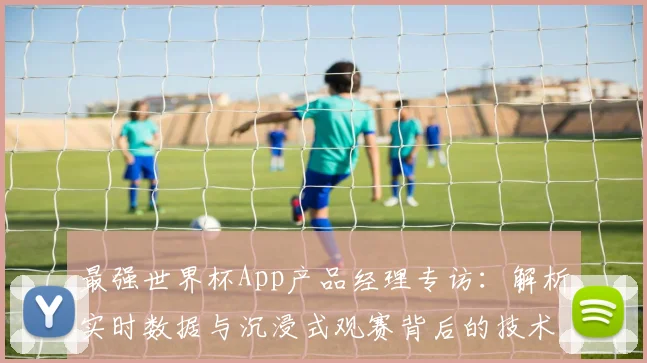 最强世界杯App产品经理专访：解析实时数据与沉浸式观赛背后的技术