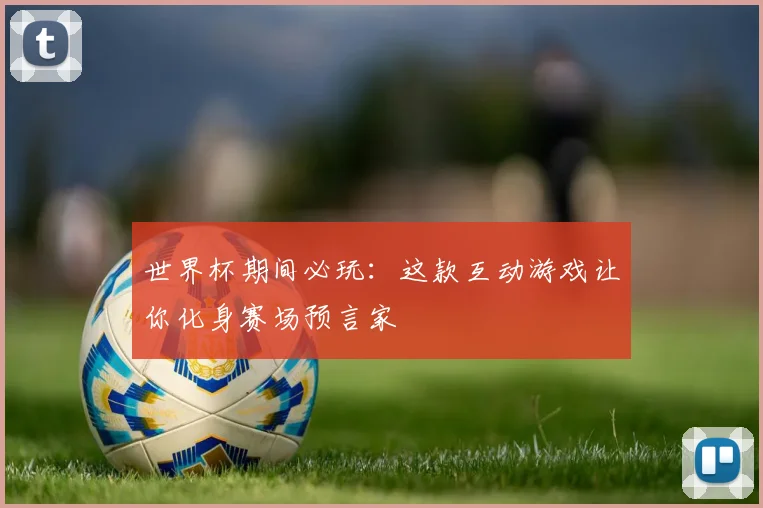 世界杯期间必玩:这款互动游戏让你化身赛场预言家