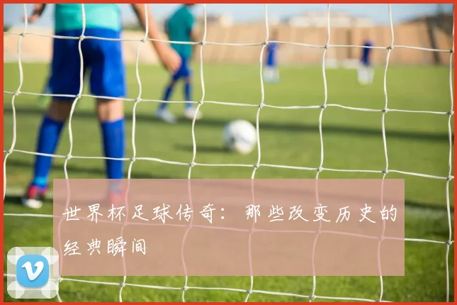 世界杯足球传奇：那些改变历史的经典瞬间
