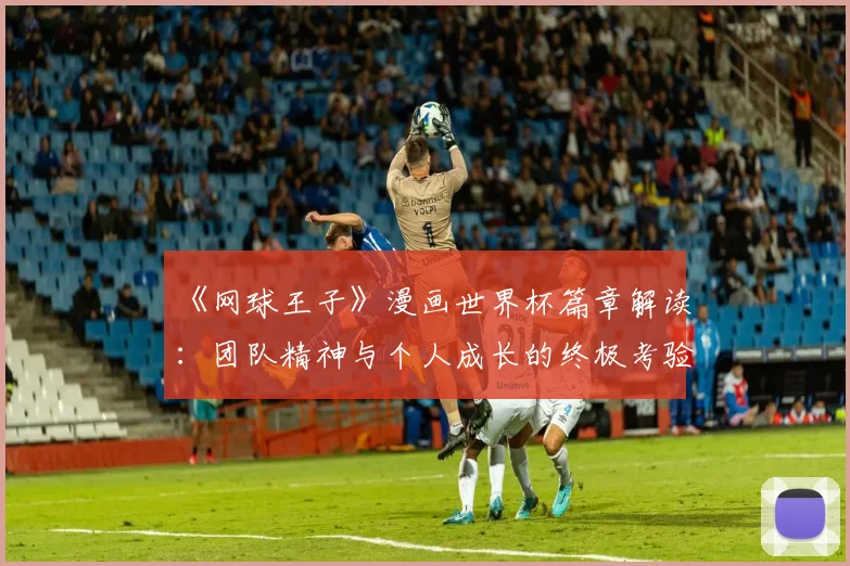 《网球王子》漫画世界杯篇章解读：团队精神与个人成长的终极考验