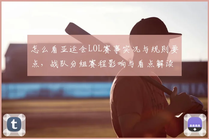 怎么看亚运会LOL赛事实况与规则要点，战队分组赛程影响与看点解读