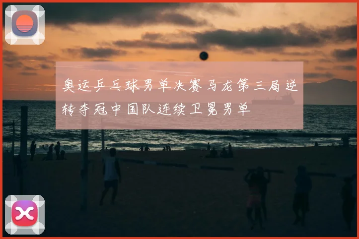 奥运乒乓球男单决赛马龙第三局逆转夺冠中国队连续卫冕男单