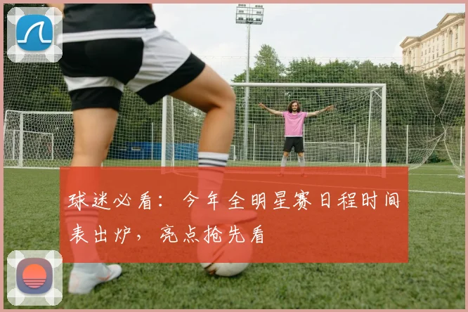 球迷必看：今年全明星赛日程时间表出炉，亮点抢先看