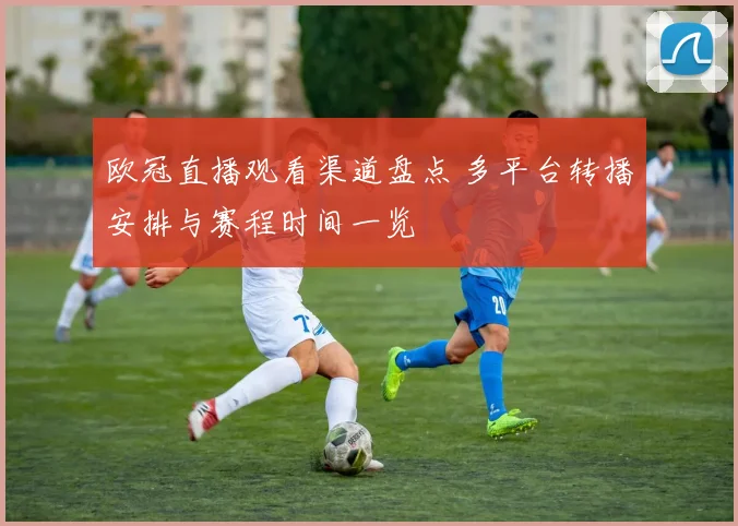 欧冠直播观看渠道盘点 多平台转播安排与赛程时间一览