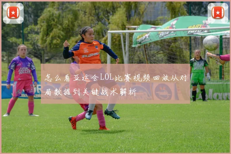 怎么看亚运会LOL比赛视频回放从对局数据到关键战术解析