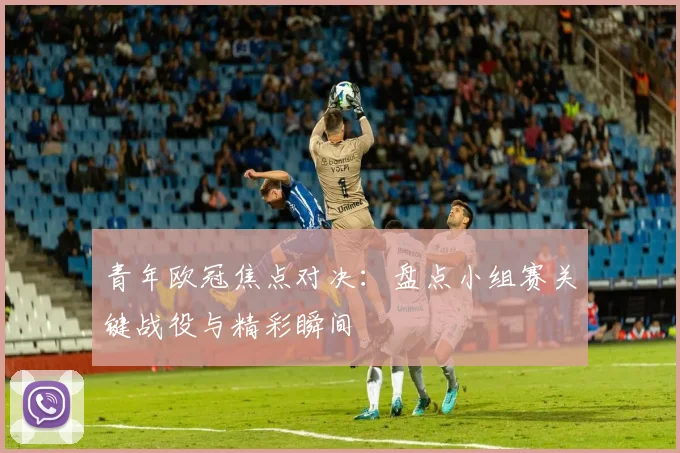 青年欧冠焦点对决：盘点小组赛关键战役与精彩瞬间