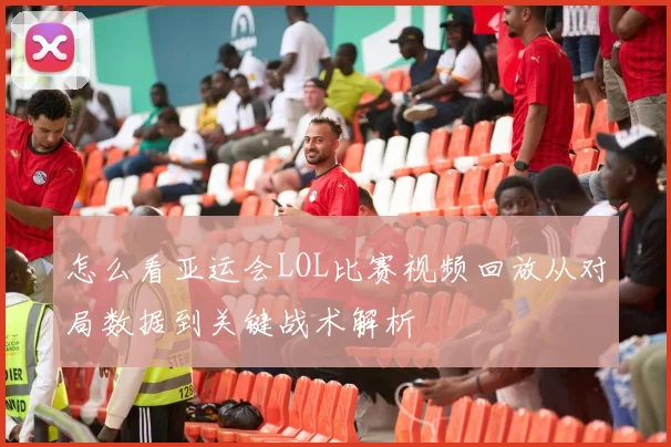 怎么看亚运会LOL比赛视频回放从对局数据到关键战术解析