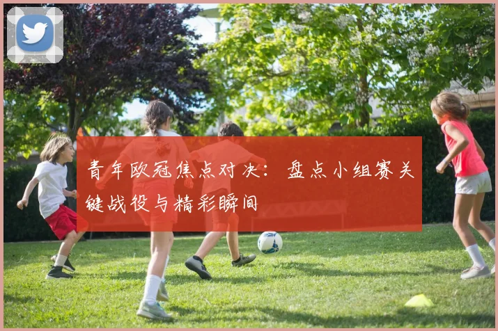 青年欧冠焦点对决：盘点小组赛关键战役与精彩瞬间