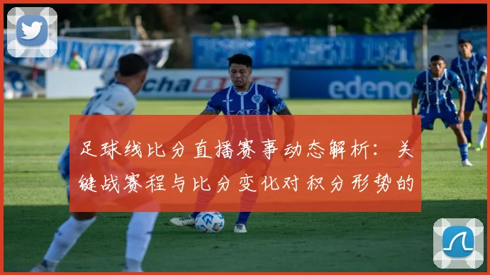 足球线比分直播赛事动态解析：关键战赛程与比分变化对积分形势的影响