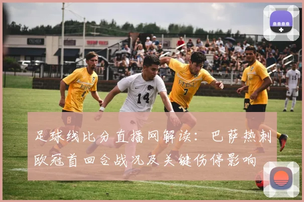 足球线比分直播网解读：巴萨热刺欧冠首回合战况及关键伤停影响