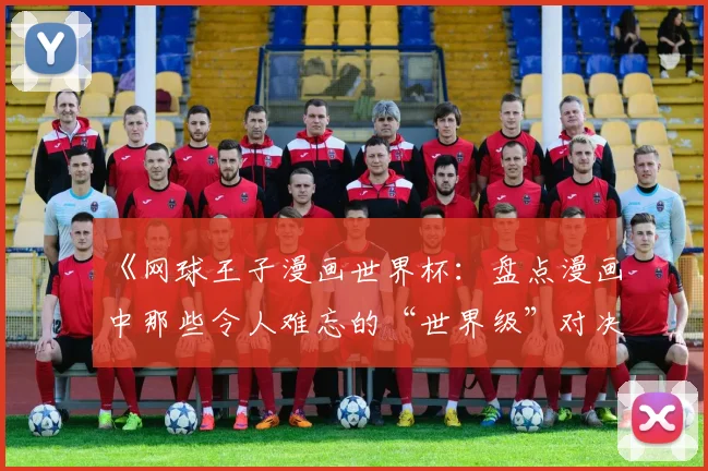 《网球王子漫画世界杯：盘点漫画中那些令人难忘的“世界级”对决》