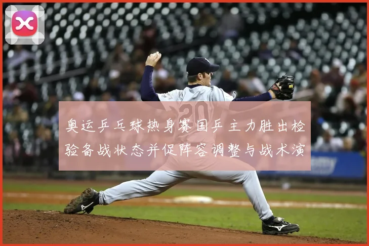 奥运乒乓球热身赛国乒主力胜出检验备战状态并促阵容调整与战术演练加密