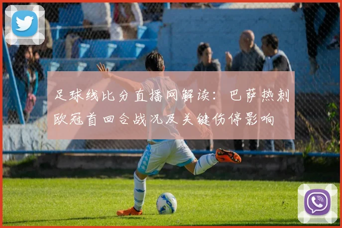 足球线比分直播网解读：巴萨热刺欧冠首回合战况及关键伤停影响